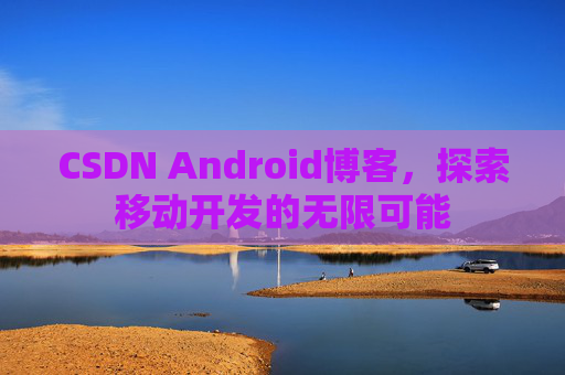 CSDN Android博客，探索移动开发的无限可能